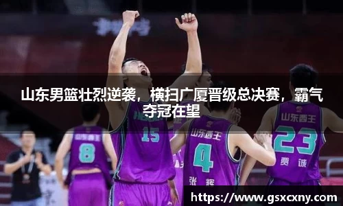 山东男篮壮烈逆袭，横扫广厦晋级总决赛，霸气夺冠在望